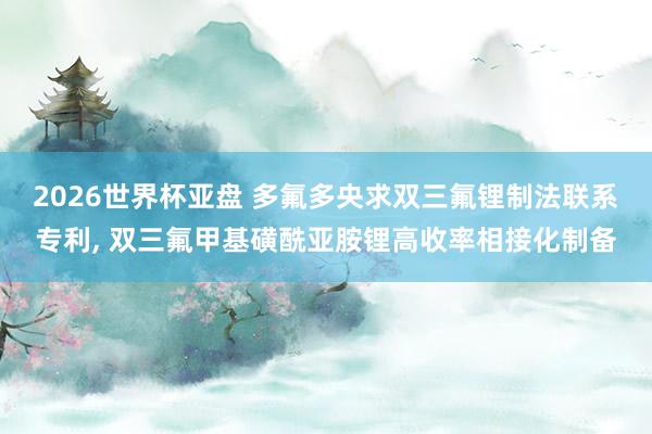 2026世界杯亚盘 多氟多央求双三氟锂制法联系专利， 双三氟甲基磺酰亚胺锂高收率相接化制备