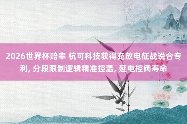 2026世界杯赔率 杭可科技获得充放电征战说合专利， 分段限制逻辑精准控温， 延电控阀寿命