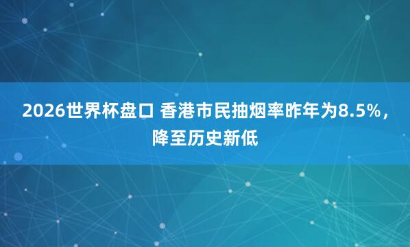 2026世界杯盘口 香港市民抽烟率昨年为8.5%，降至历史新低