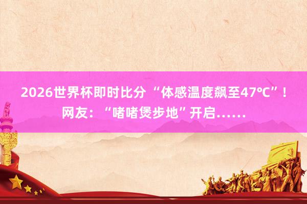 2026世界杯即时比分 “体感温度飙至47℃”！网友：“啫啫煲步地”开启……