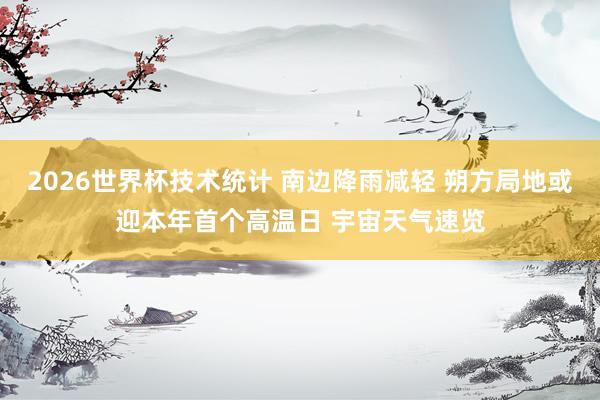 2026世界杯技术统计 南边降雨减轻 朔方局地或迎本年首个高温日 宇宙天气速览