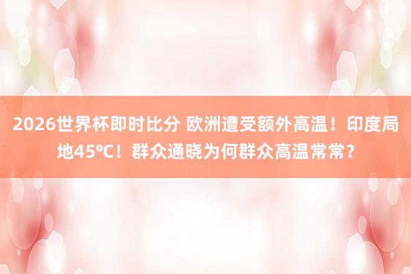 2026世界杯即时比分 欧洲遭受额外高温！印度局地45℃！群众通晓为何群众高温常常？