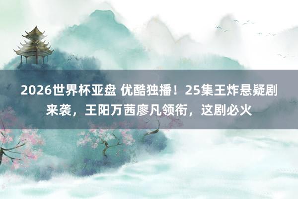2026世界杯亚盘 优酷独播！25集王炸悬疑剧来袭，王阳万茜廖凡领衔，这剧必火