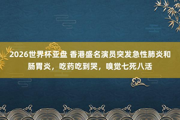 2026世界杯亚盘 香港盛名演员突发急性肺炎和肠胃炎，吃药吃到哭，嗅觉七死八活