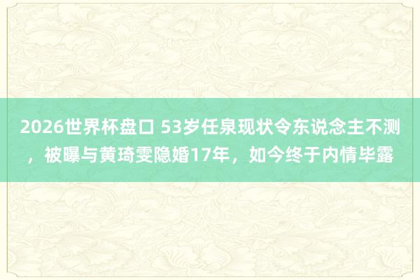 2026世界杯盘口 53岁任泉现状令东说念主不测，被曝与黄琦雯隐婚17年，如今终于内情毕露