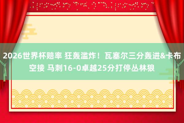 2026世界杯赔率 狂轰滥炸！瓦塞尔三分轰进&卡布空接 马刺16-0卓越25分打停丛林狼