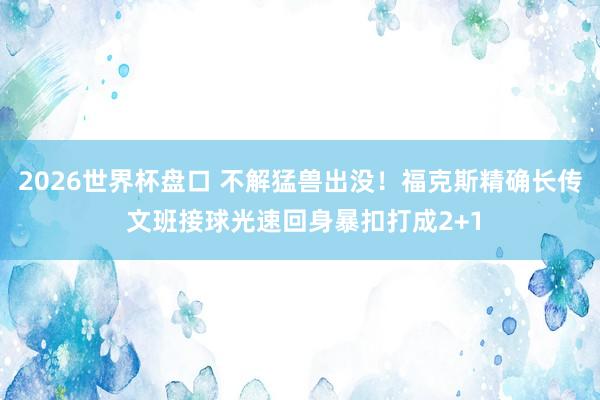 2026世界杯盘口 不解猛兽出没！福克斯精确长传 文班接球光速回身暴扣打成2+1