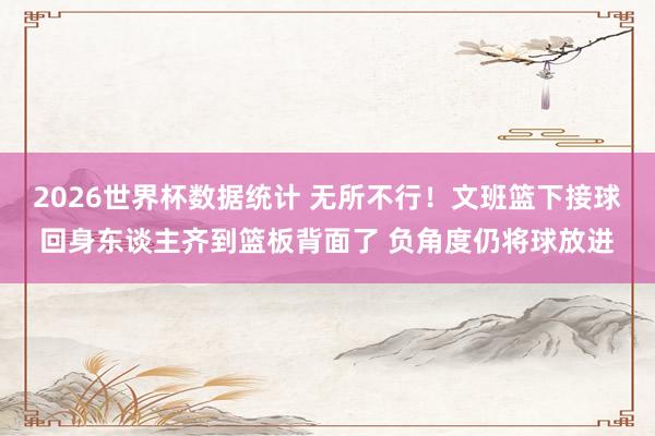 2026世界杯数据统计 无所不行！文班篮下接球回身东谈主齐到篮板背面了 负角度仍将球放进