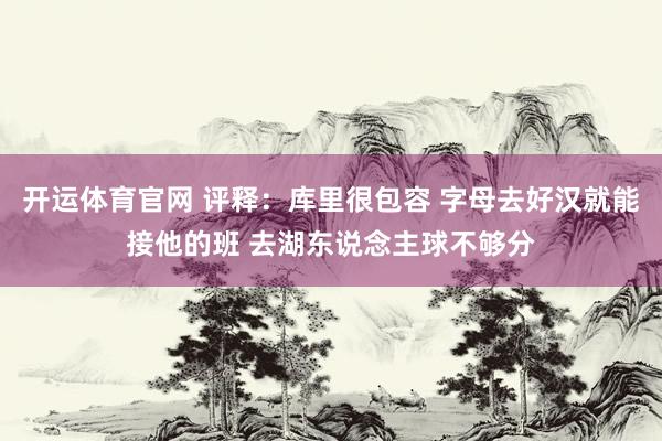 开运体育官网 评释：库里很包容 字母去好汉就能接他的班 去湖东说念主球不够分