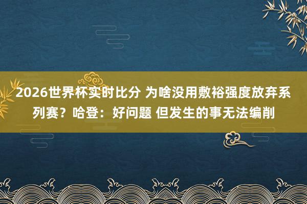 2026世界杯实时比分 为啥没用敷裕强度放弃系列赛？哈登：好问题 但发生的事无法编削
