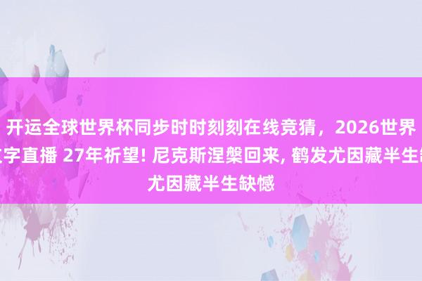 开运全球世界杯同步时时刻刻在线竞猜，2026世界杯文字直播 27年祈望! 尼克斯涅槃回来， 鹤发尤因藏半生缺憾