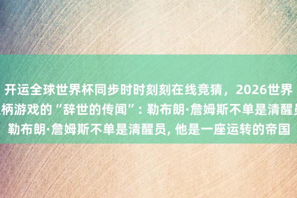 开运全球世界杯同步时时刻刻在线竞猜，2026世界杯文字直播 改写篮球权柄游戏的“辞世的传闻”: 勒布朗·詹姆斯不单是清醒员， 他是一座运转的帝国