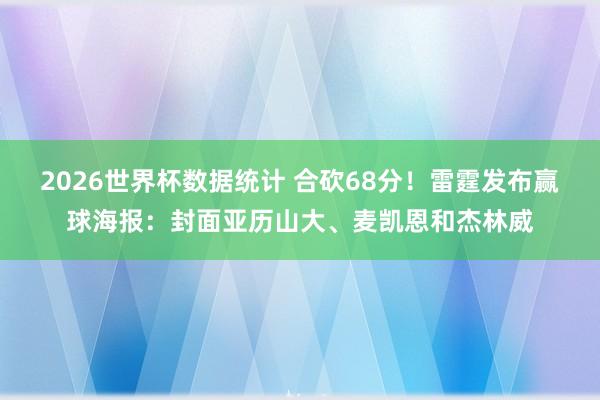 2026世界杯数据统计 合砍68分！雷霆发布赢球海报：封面亚历山大、麦凯恩和杰林威
