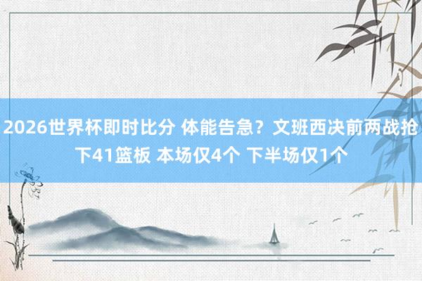 2026世界杯即时比分 体能告急？文班西决前两战抢下41篮板 本场仅4个 下半场仅1个