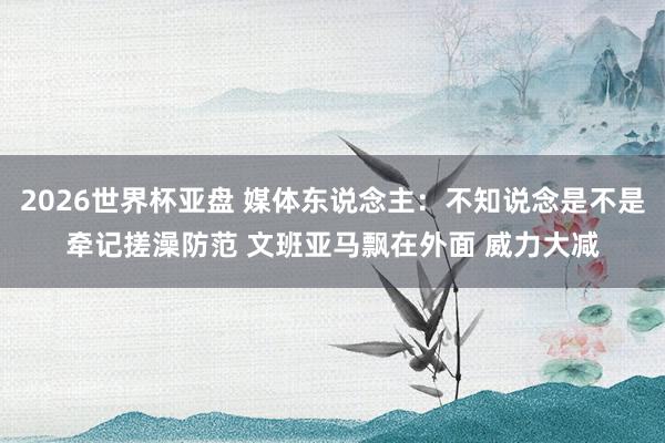 2026世界杯亚盘 媒体东说念主：不知说念是不是牵记搓澡防范 文班亚马飘在外面 威力大减