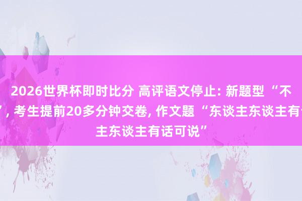 2026世界杯即时比分 高评语文停止: 新题型 “不谋而合”， 考生提前20多分钟交卷， 作文题 “东谈主东谈主有话可说”