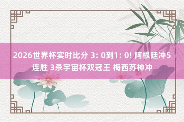 2026世界杯实时比分 3: 0到1: 0! 阿根廷冲5连胜 3杀宇宙杯双冠王 梅西苏神冲