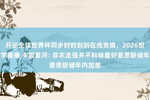 开运全球世界杯同步时时刻刻在线竞猜,2026世界杯文字直播 中国星河: 非农走强并不料味着好意思联储年内加息