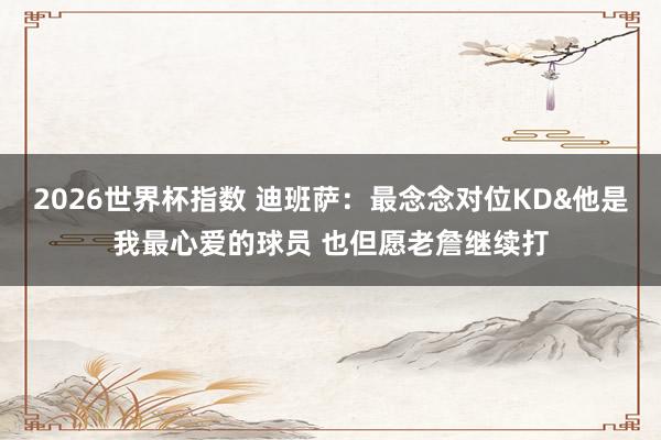 2026世界杯指数 迪班萨：最念念对位KD&他是我最心爱的球员 也但愿老詹继续打