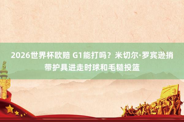 2026世界杯欧赔 G1能打吗？米切尔·罗宾逊捎带护具进走时球和毛糙投篮