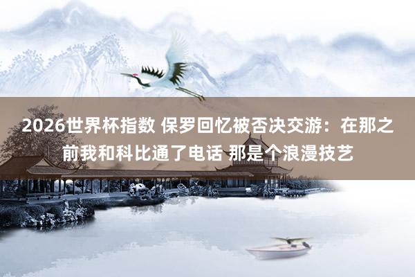 2026世界杯指数 保罗回忆被否决交游：在那之前我和科比通了电话 那是个浪漫技艺