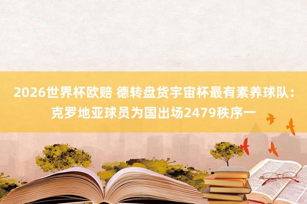 2026世界杯欧赔 德转盘货宇宙杯最有素养球队：克罗地亚球员为国出场2479秩序一
