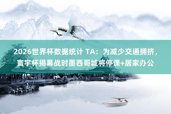 2026世界杯数据统计 TA：为减少交通拥挤，寰宇杯揭幕战时墨西哥城将停课+居家办公