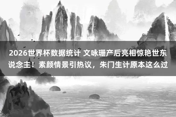2026世界杯数据统计 文咏珊产后亮相惊艳世东说念主！素颜情景引热议，朱门生计原本这么过