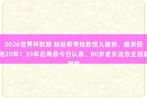 2026世界杯欧赔 姑姑帮带娃致侄儿被拐，姐弟回绝20年！39年后寿辰今日认亲，80岁老东说念主泪崩