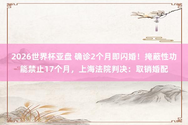 2026世界杯亚盘 确诊2个月即闪婚！掩蔽性功能禁止17个月，上海法院判决：取销婚配