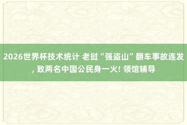 2026世界杯技术统计 老挝“强盗山”翻车事故连发， 致两名中国公民身一火! 领馆辅导