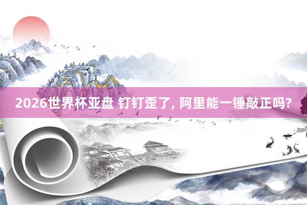 2026世界杯亚盘 钉钉歪了, 阿里能一锤敲正吗?
