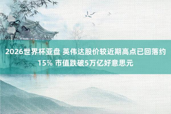 2026世界杯亚盘 英伟达股价较近期高点已回落约15% 市值跌破5万亿好意思元