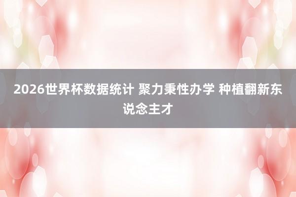 2026世界杯数据统计 聚力秉性办学 种植翻新东说念主才