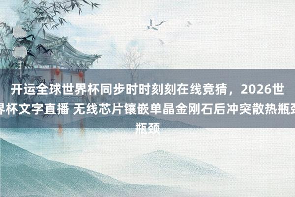 开运全球世界杯同步时时刻刻在线竞猜，2026世界杯文字直播 无线芯片镶嵌单晶金刚石后冲突散热瓶颈