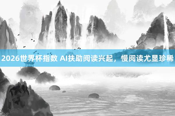 2026世界杯指数 AI扶助阅读兴起，慢阅读尤显珍稀