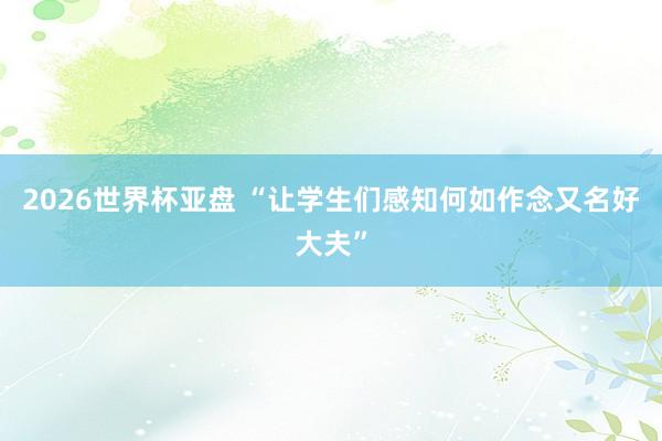 2026世界杯亚盘 “让学生们感知何如作念又名好大夫”