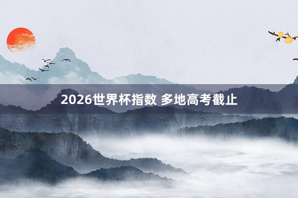2026世界杯指数 多地高考截止