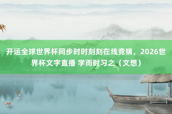 开运全球世界杯同步时时刻刻在线竞猜，2026世界杯文字直播 学而时习之（文想）