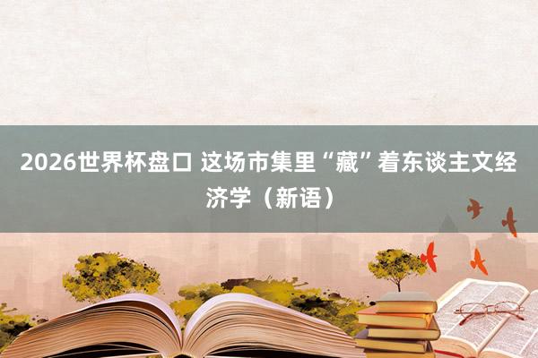 2026世界杯盘口 这场市集里“藏”着东谈主文经济学（新语）