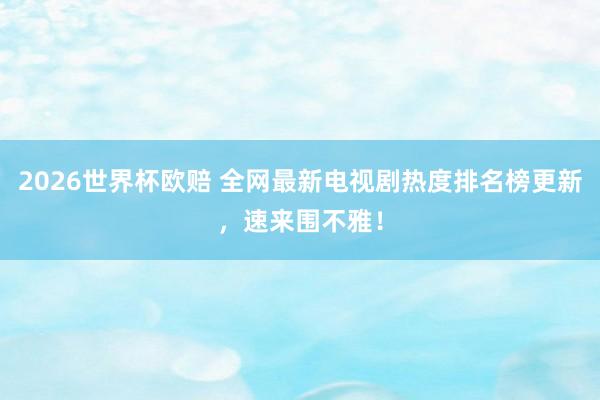 2026世界杯欧赔 全网最新电视剧热度排名榜更新，速来围不雅！