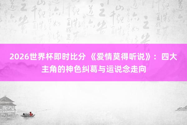 2026世界杯即时比分 《爱情莫得听说》：四大主角的神色纠葛与运说念走向