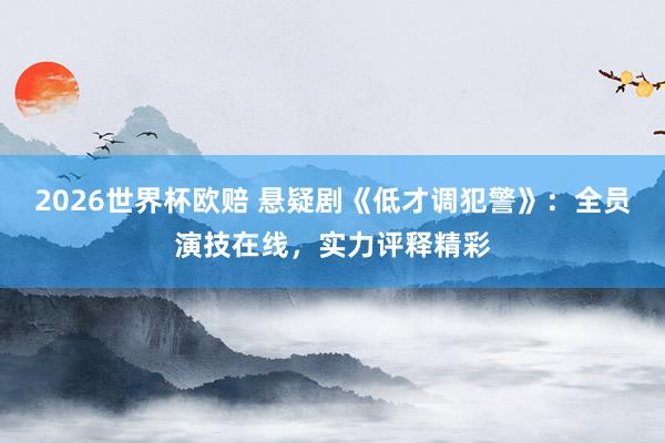2026世界杯欧赔 悬疑剧《低才调犯警》：全员演技在线，实力评释精彩