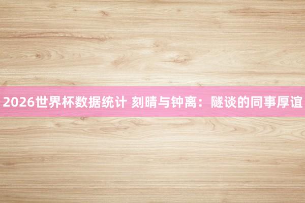 2026世界杯数据统计 刻晴与钟离：隧谈的同事厚谊