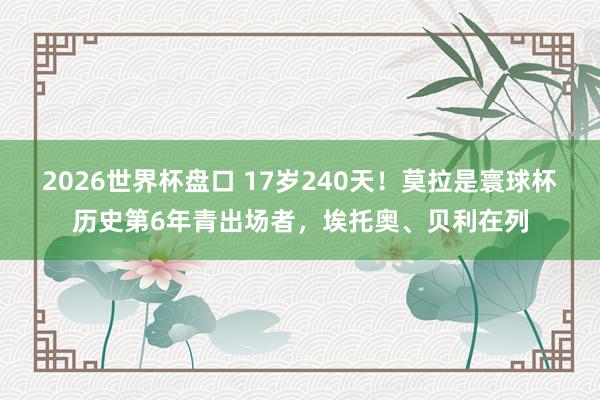 2026世界杯盘口 17岁240天！莫拉是寰球杯历史第6年青出场者，埃托奥、贝利在列