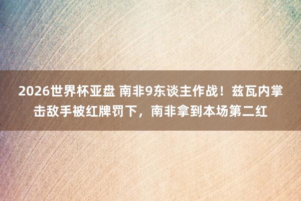 2026世界杯亚盘 南非9东谈主作战！兹瓦内掌击敌手被红牌罚下，南非拿到本场第二红