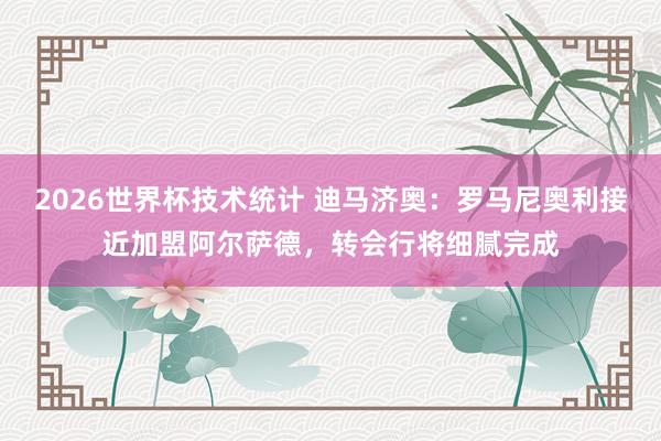 2026世界杯技术统计 迪马济奥：罗马尼奥利接近加盟阿尔萨德，转会行将细腻完成