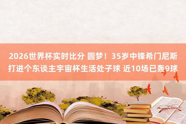 2026世界杯实时比分 圆梦！35岁中锋希门尼斯打进个东谈主宇宙杯生活处子球 近10场已轰9球