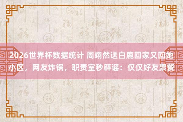 2026世界杯数据统计 周翊然送白鹿回家又回她小区,网友炸锅,职责室秒辟谣:仅仅好友聚餐