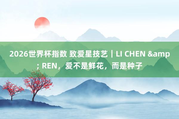 2026世界杯指数 致爱星技艺｜LI CHEN & REN，爱不是鲜花，而是种子